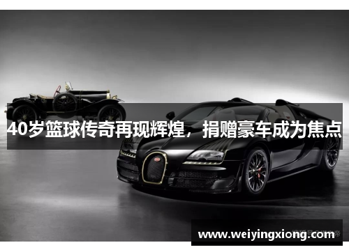 40岁篮球传奇再现辉煌，捐赠豪车成为焦点